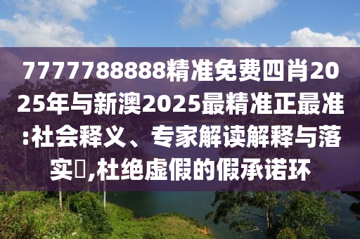 7777788888精準(zhǔn)免費四肖2025年與新澳2025最精準(zhǔn)正最準(zhǔn):社會釋義、專家解讀解釋與落實?,杜絕虛假的假承諾環(huán)
