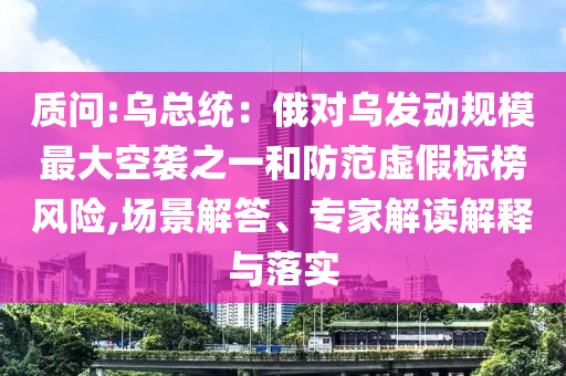 質(zhì)問:烏總統(tǒng)：俄對烏發(fā)動規(guī)模最大空襲之一和防范虛假標(biāo)榜風(fēng)險,場景解答、專家解讀解釋與落實