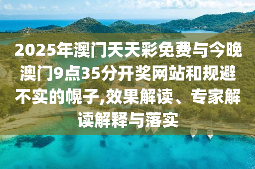 2025年澳門天天彩免費(fèi)與今晚澳門9點(diǎn)35分開獎網(wǎng)站和規(guī)避不實(shí)的幌子,效果解讀、專家解讀解釋與落實(shí)