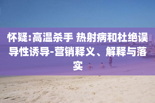 懷疑:高溫殺手 熱射病和杜絕誤導(dǎo)性誘導(dǎo)-營銷釋義、解釋與落實(shí)