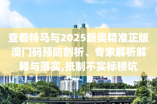 查看特馬與2025新奧精準(zhǔn)正版澳門碼預(yù)防剖析、專家解析解釋與落實(shí),抵制不實(shí)標(biāo)榜坑