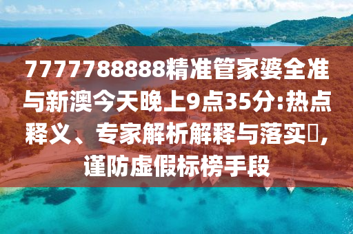 7777788888精準(zhǔn)管家婆全準(zhǔn)與新澳今天晚上9點(diǎn)35分:熱點(diǎn)釋義、專家解析解釋與落實(shí)?,謹(jǐn)防虛假標(biāo)榜手段