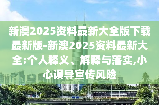新澳2025資料最新大全版下載最新版-新澳2025資料最新大全:個(gè)人釋義、解釋與落實(shí),小心誤導(dǎo)宣傳風(fēng)險(xiǎn)