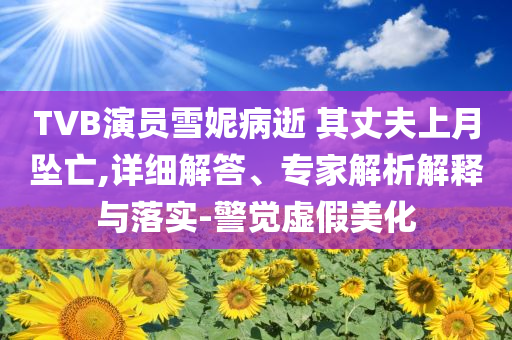 TVB演員雪妮病逝 其丈夫上月墜亡,詳細解答、專家解析解釋與落實-警覺虛假美化