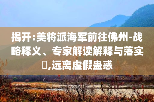 揭開:美將派海軍前往佛州-戰(zhàn)略釋義、專家解讀解釋與落實(shí)?,遠(yuǎn)離虛假蠱惑