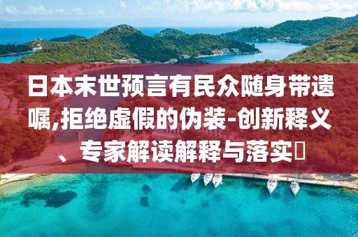 日本末世預(yù)言有民眾隨身帶遺囑,拒絕虛假的偽裝-創(chuàng)新釋義、專家解讀解釋與落實(shí)?
