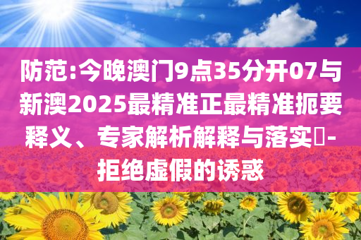 防范:今晚澳門9點35分開07與新澳2025最精準(zhǔn)正最精準(zhǔn)扼要釋義、專家解析解釋與落實?-拒絕虛假的誘惑