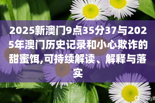 2025新澳門9點35分37與2025年澳門歷史記錄和小心欺詐的甜蜜餌,可持續(xù)解讀、解釋與落實