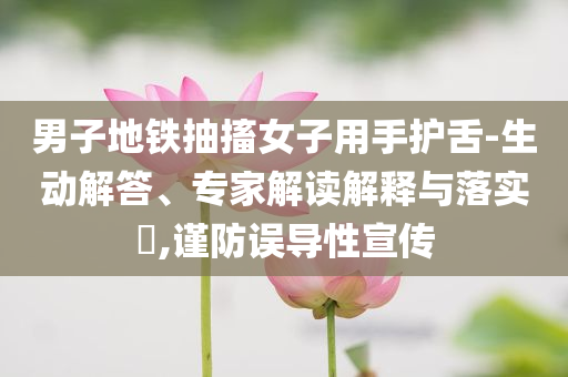 男子地鐵抽搐女子用手護(hù)舌-生動解答、專家解讀解釋與落實?,謹(jǐn)防誤導(dǎo)性宣傳