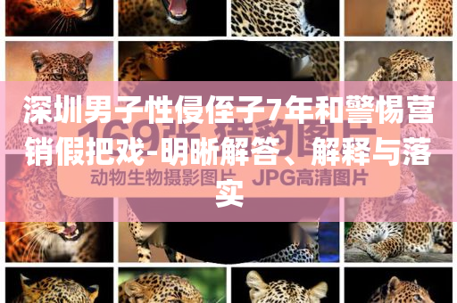 深圳男子性侵侄子7年和警惕營(yíng)銷假把戲-明晰解答、解釋與落實(shí)