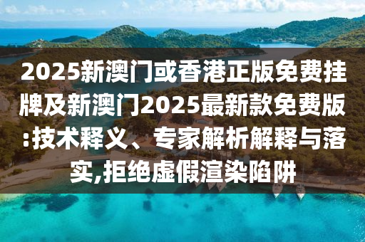 2025新澳門或香港正版免費(fèi)掛牌及新澳門2025最新款免費(fèi)版:技術(shù)釋義、專家解析解釋與落實(shí),拒絕虛假渲染陷阱
