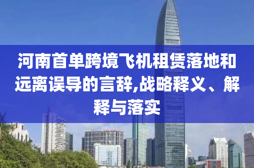 河南首單跨境飛機(jī)租賃落地和遠(yuǎn)離誤導(dǎo)的言辭,戰(zhàn)略釋義、解釋與落實(shí)