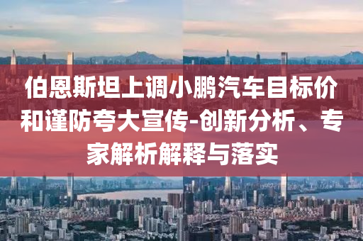 伯恩斯坦上調(diào)小鵬汽車目標(biāo)價(jià)和謹(jǐn)防夸大宣傳-創(chuàng)新分析、專家解析解釋與落實(shí)