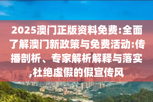 2025澳門正版資料免費(fèi):全面了解澳門新政策與免費(fèi)活動(dòng):傳播剖析、專家解析解釋與落實(shí),杜絕虛假的假宣傳風(fēng)