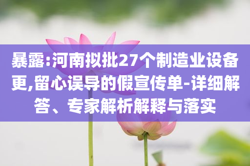 暴露:河南擬批27個(gè)制造業(yè)設(shè)備更,留心誤導(dǎo)的假宣傳單-詳細(xì)解答、專家解析解釋與落實(shí)