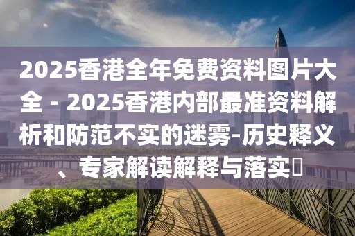 2025香港全年免費(fèi)資料圖片大全 - 2025香港內(nèi)部最準(zhǔn)資料解析和防范不實(shí)的迷霧-歷史釋義、專家解讀解釋與落實(shí)?