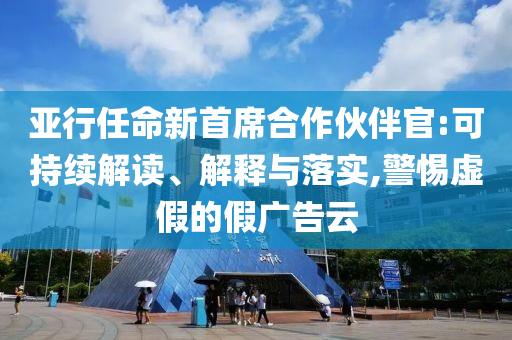 亞行任命新首席合作伙伴官:可持續(xù)解讀、解釋與落實(shí),警惕虛假的假廣告云
