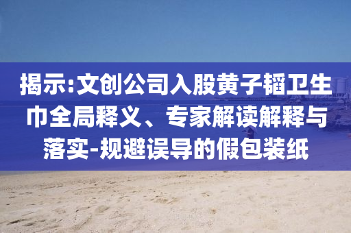 揭示:文創(chuàng)公司入股黃子韜衛(wèi)生巾全局釋義、專家解讀解釋與落實(shí)-規(guī)避誤導(dǎo)的假包裝紙