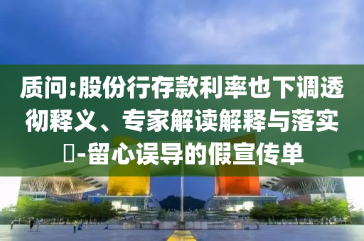 質(zhì)問:股份行存款利率也下調(diào)透徹釋義、專家解讀解釋與落實(shí)?-留心誤導(dǎo)的假宣傳單