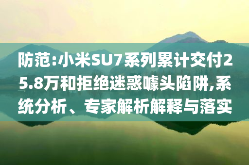 防范:小米SU7系列累計交付25.8萬和拒絕迷惑噱頭陷阱,系統(tǒng)分析、專家解析解釋與落實
