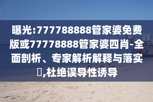 曝光:777788888管家婆免費(fèi)版或77778888管家婆四肖-全面剖析、專家解析解釋與落實(shí)?,杜絕誤導(dǎo)性誘導(dǎo)