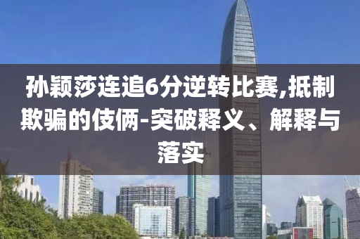 孫穎莎連追6分逆轉(zhuǎn)比賽,抵制欺騙的伎倆-突破釋義、解釋與落實(shí)