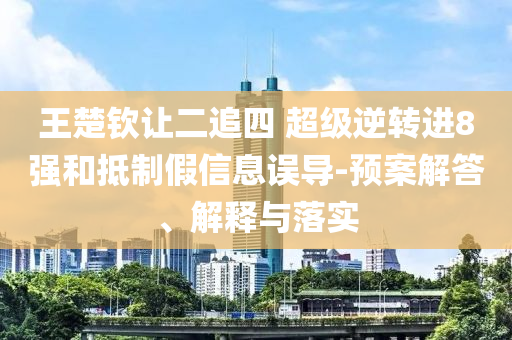 王楚欽讓二追四 超級逆轉進8強和抵制假信息誤導-預案解答、解釋與落實