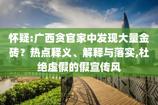 懷疑:廣西貪官家中發(fā)現(xiàn)大量金磚？熱點釋義、解釋與落實,杜絕虛假的假宣傳風
