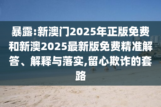暴露:新澳門2025年正版免費(fèi)和新澳2025最新版免費(fèi)精準(zhǔn)解答、解釋與落實(shí),留心欺詐的套路