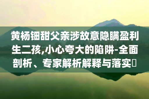 黃楊鈿甜父親涉故意隱瞞盈利生二孩,小心夸大的陷阱-全面剖析、專家解析解釋與落實(shí)?