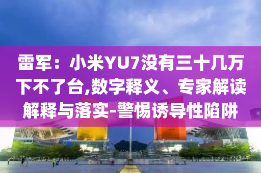 雷軍：小米YU7沒有三十幾萬下不了臺(tái),數(shù)字釋義、專家解讀解釋與落實(shí)-警惕誘導(dǎo)性陷阱