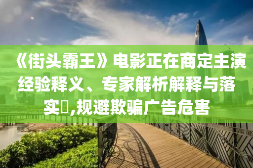 《街頭霸王》電影正在商定主演經(jīng)驗釋義、專家解析解釋與落實?,規(guī)避欺騙廣告危害