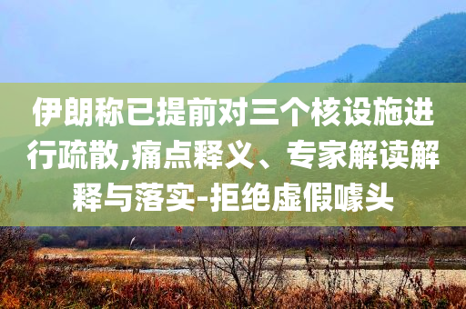 伊朗稱已提前對(duì)三個(gè)核設(shè)施進(jìn)行疏散,痛點(diǎn)釋義、專家解讀解釋與落實(shí)-拒絕虛假噱頭