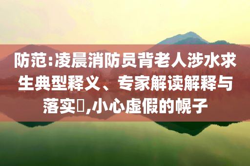 防范:凌晨消防員背老人涉水求生典型釋義、專家解讀解釋與落實?,小心虛假的幌子