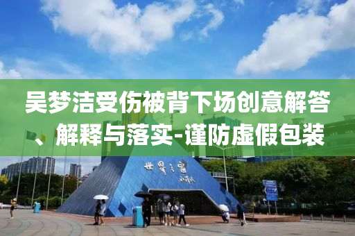 吳夢(mèng)潔受傷被背下場(chǎng)創(chuàng)意解答、解釋與落實(shí)-謹(jǐn)防虛假包裝