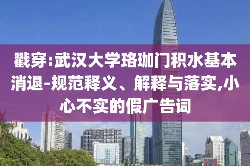戳穿:武漢大學(xué)珞珈門積水基本消退-規(guī)范釋義、解釋與落實,小心不實的假廣告詞