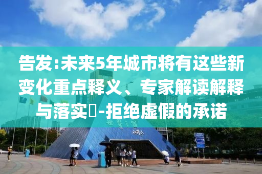 告發(fā):未來5年城市將有這些新變化重點釋義、專家解讀解釋與落實?-拒絕虛假的承諾