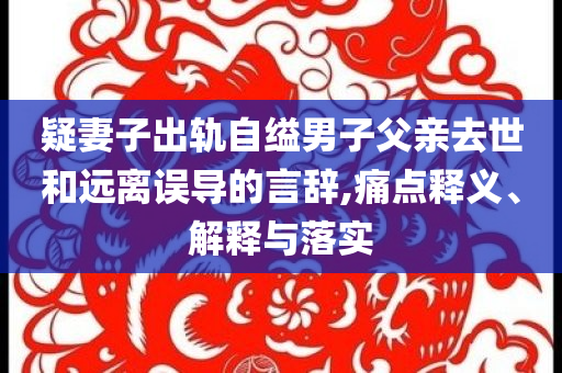 疑妻子出軌自縊男子父親去世和遠(yuǎn)離誤導(dǎo)的言辭,痛點(diǎn)釋義、解釋與落實(shí)