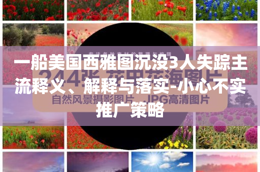 一船美國(guó)西雅圖沉沒(méi)3人失蹤主流釋義、解釋與落實(shí)-小心不實(shí)推廣策略