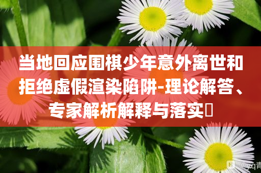 當?shù)鼗貞?yīng)圍棋少年意外離世和拒絕虛假渲染陷阱-理論解答、專家解析解釋與落實?