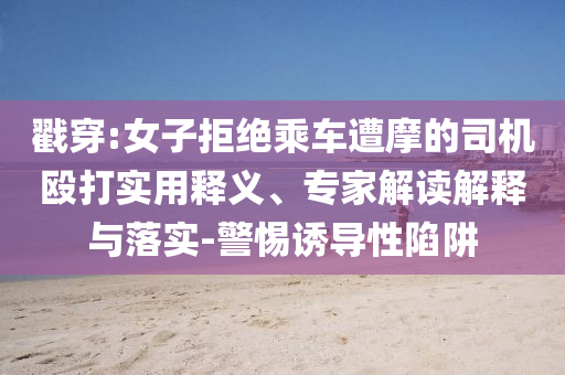 戳穿:女子拒絕乘車遭摩的司機毆打?qū)嵱冕屃x、專家解讀解釋與落實-警惕誘導(dǎo)性陷阱
