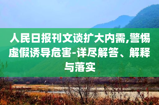 人民日報刊文談擴大內(nèi)需,警惕虛假誘導危害-詳盡解答、解釋與落實