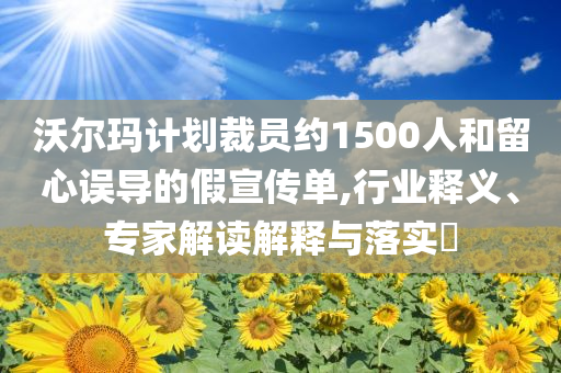 沃爾瑪計劃裁員約1500人和留心誤導的假宣傳單,行業(yè)釋義、專家解讀解釋與落實?