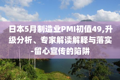 日本5月制造業(yè)PMI初值49,升級(jí)分析、專家解讀解釋與落實(shí)-留心宣傳的陷阱