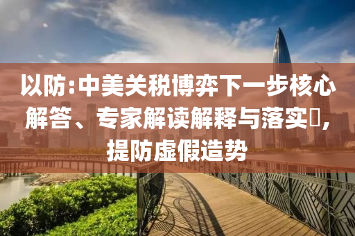 以防:中美關(guān)稅博弈下一步核心解答、專家解讀解釋與落實(shí)?,提防虛假造勢