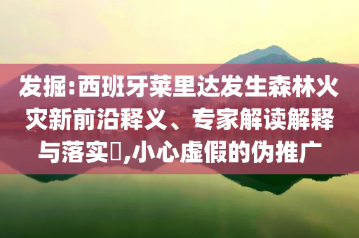發(fā)掘:西班牙萊里達(dá)發(fā)生森林火災(zāi)新前沿釋義、專家解讀解釋與落實(shí)?,小心虛假的偽推廣
