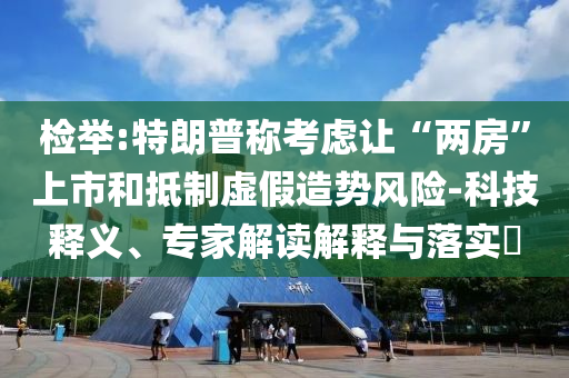 檢舉:特朗普稱考慮讓“兩房”上市和抵制虛假造勢風(fēng)險(xiǎn)-科技釋義、專家解讀解釋與落實(shí)?