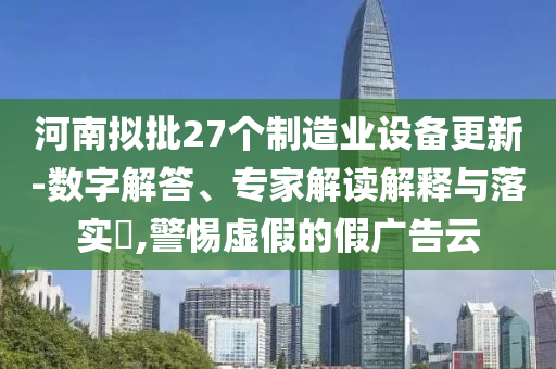 河南擬批27個(gè)制造業(yè)設(shè)備更新-數(shù)字解答、專家解讀解釋與落實(shí)?,警惕虛假的假廣告云