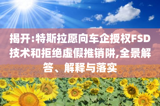 揭開:特斯拉愿向車企授權(quán)FSD技術(shù)和拒絕虛假推銷阱,全景解答、解釋與落實(shí)