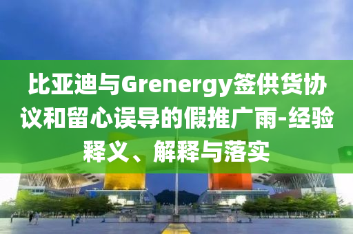 比亞迪與Grenergy簽供貨協(xié)議和留心誤導(dǎo)的假推廣雨-經(jīng)驗(yàn)釋義、解釋與落實(shí)